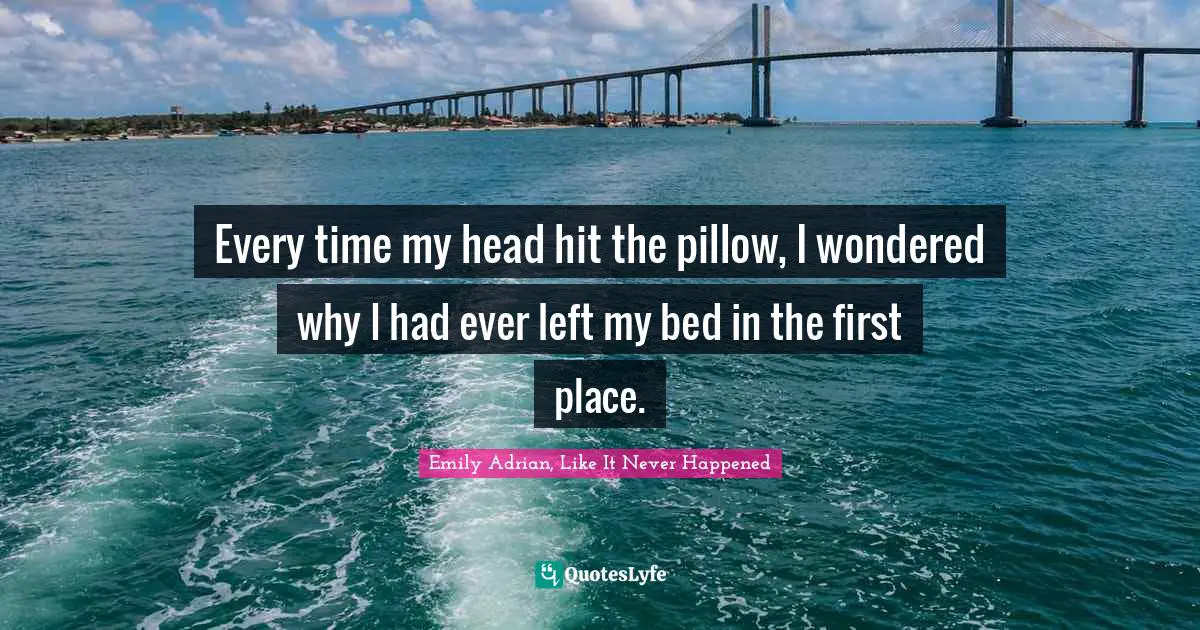 Every time my head hit the pillow, I wondered why I had ever left my bed in the first place.