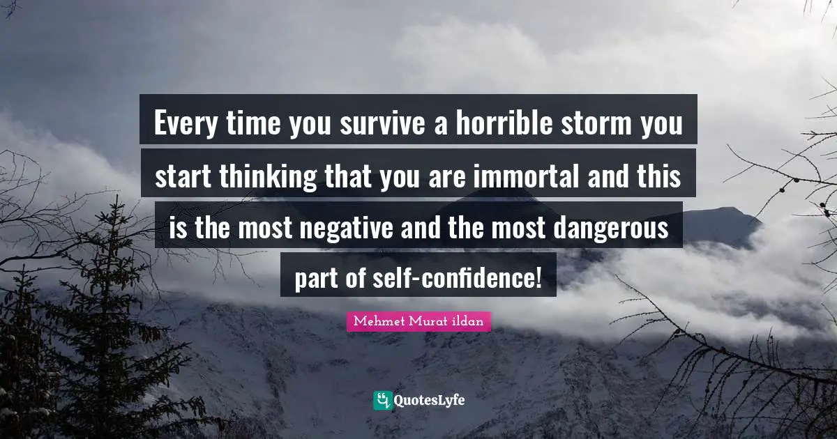 Every time you survive a horrible storm you start thinking that you are immortal and this is the most negative and the most dangerous part of self-confidence!