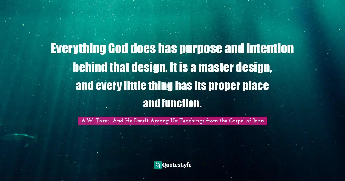 Everything God does has purpose and intention behind that design. It is a master design, and every little thing has its proper place and function.
