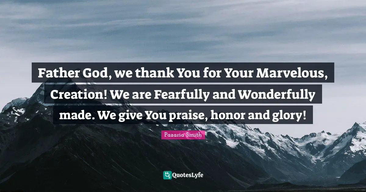Father God, we thank You for Your Marvelous, Creation! We are Fearfully and Wonderfully made. We give You praise, honor and glory!
