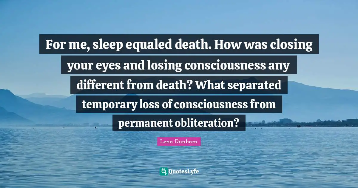 For me, sleep equaled death. How was closing your eyes and losing consciousness any different from death? What separated temporary loss of consciousness from permanent obliteration?