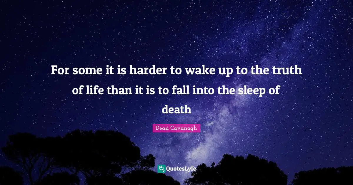 For some it is harder to wake up to the truth of life than it is to fall into the sleep of death