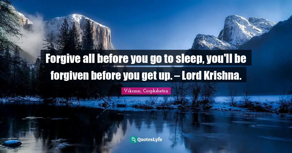 Forgive all before you go to sleep, you'll be forgiven before you get up. – Lord Krishna.