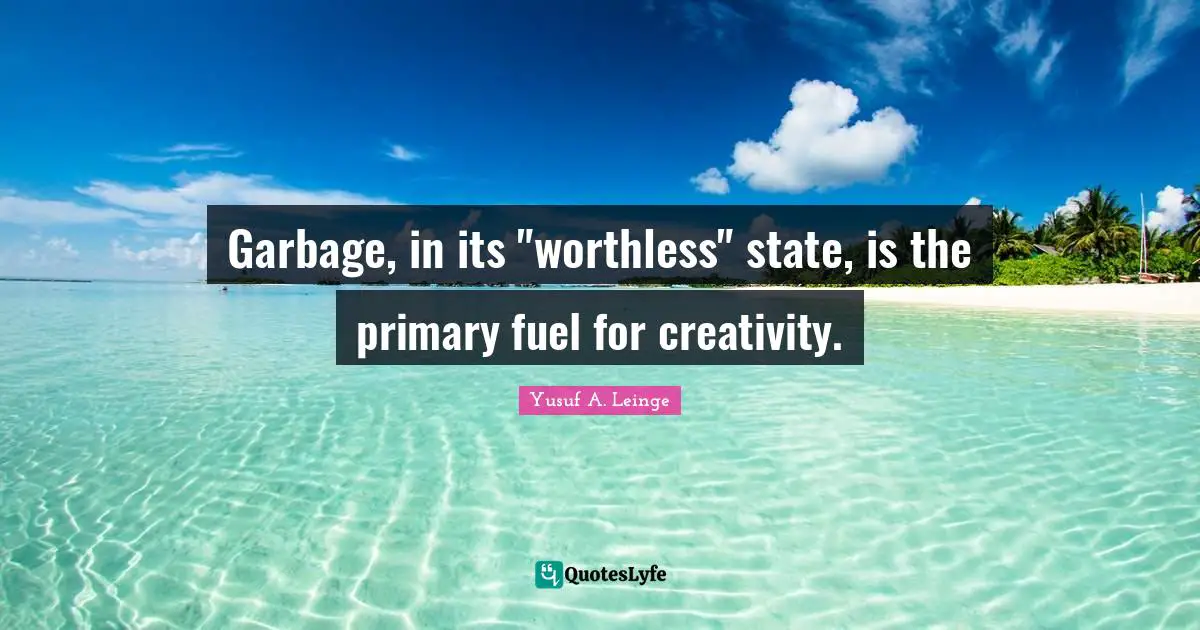 Garbage, in its "worthless" state, is the primary fuel for creativity.