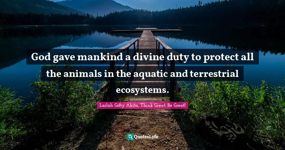 God gave mankind a divine duty to protect all the animals in the aquatic and terrestrial ecosystems.