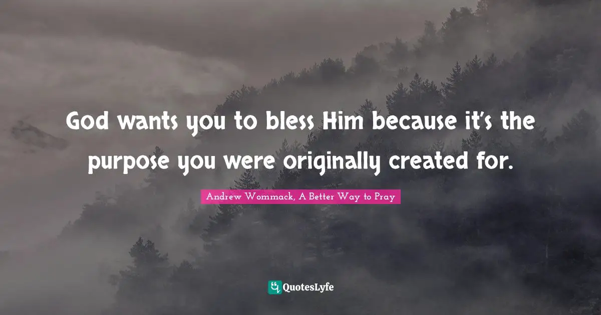 God wants you to bless Him because it’s the purpose you were originally created for.