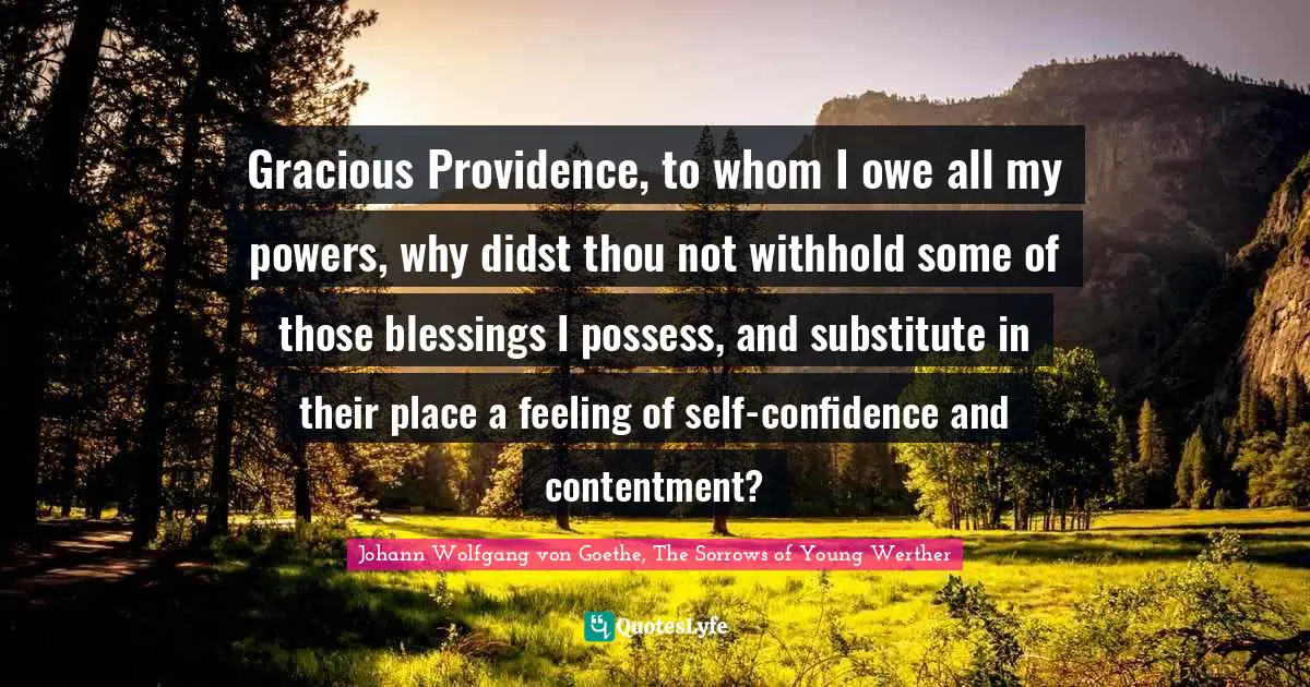 Gracious Providence, to whom I owe all my powers, why didst thou not withhold some of those blessings I possess, and substitute in their place a feeling of self-confidence and contentment?
