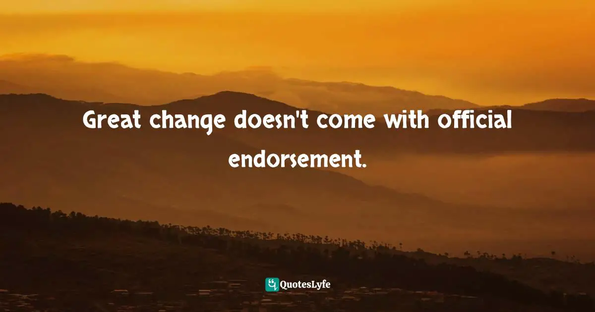 Patti Digh, Life Is A Verb: 37 Days To Wake Up, Be Mindful, And Live Intentionally Quotes: "Great change doesn't come with official endorsement."