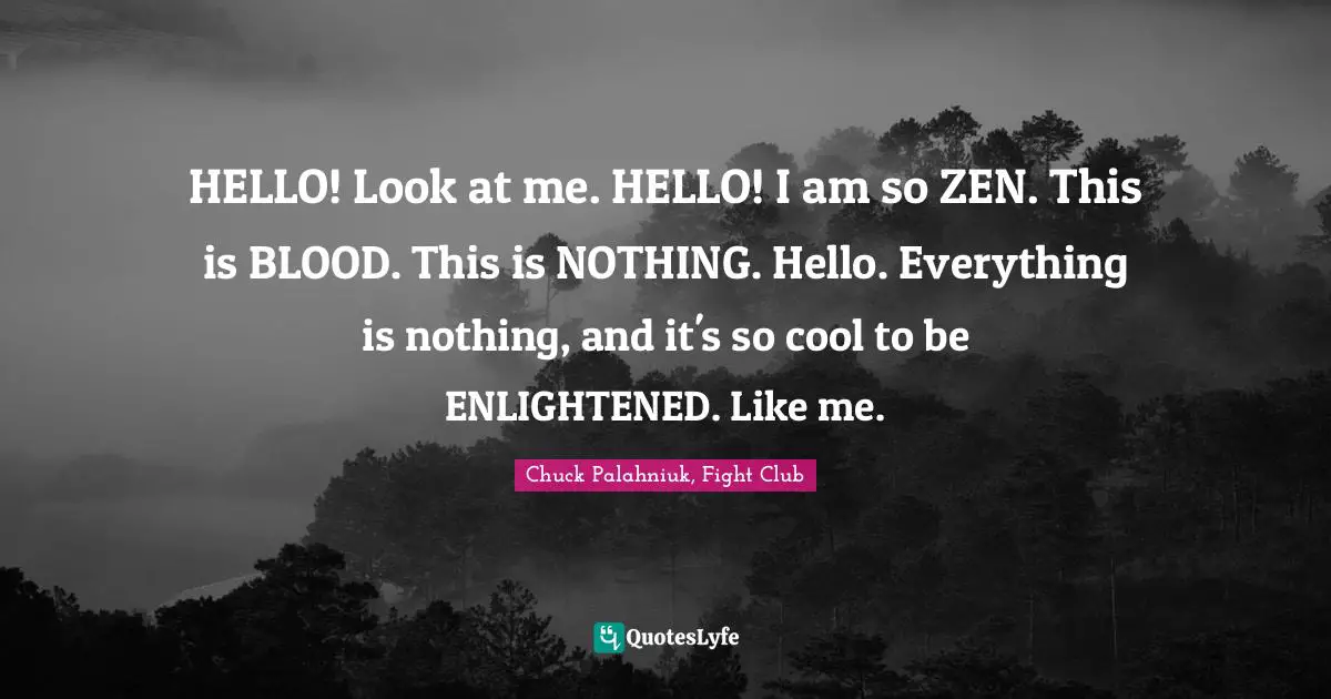 Chuck Palahniuk, Fight Club Quotes: HELLO! Look at me. HELLO! I am so ZEN. This is BLOOD. This is NOTHING. Hello. Everything is nothing, and it's so cool to be ENLIGHTENED. Like me.