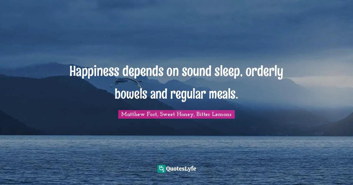 Happiness depends on sound sleep, orderly bowels and regular meals.