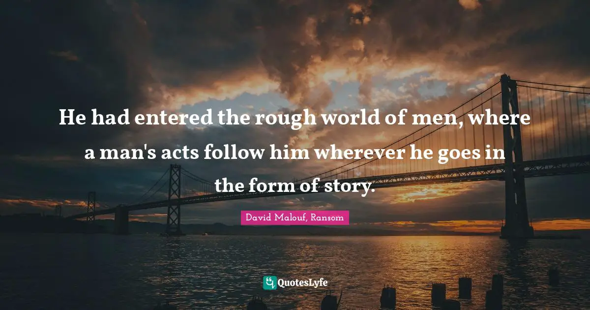 He had entered the rough world of men, where a man's acts follow him wherever he goes in the form of story.