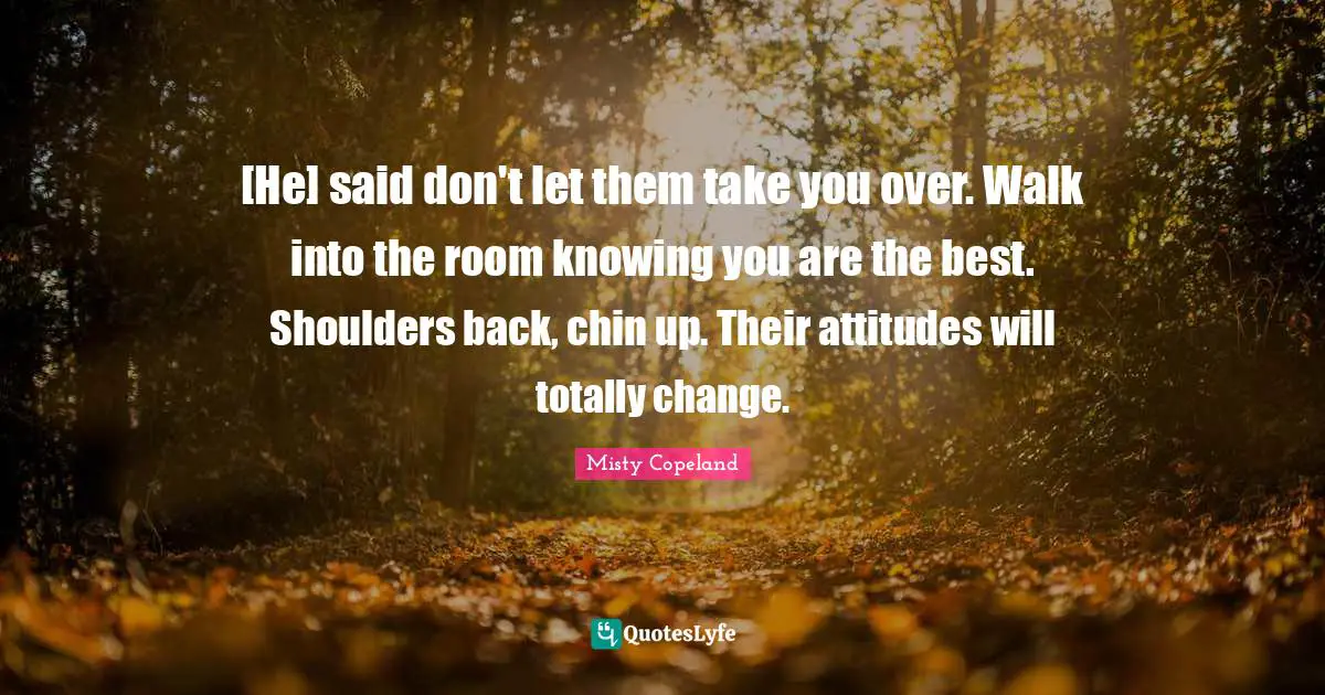 [He] said don't let them take you over. Walk into the room knowing you are the best. Shoulders back, chin up. Their attitudes will totally change.