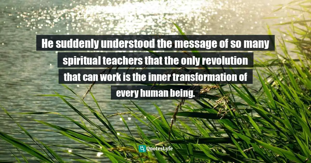Enlightenment Quotes: "He suddenly understood the message of so many spiritual teachers that the only revolution that can work is the inner transformation of every human being."