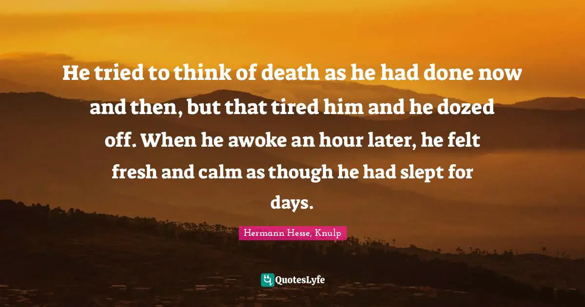 He tried to think of death as he had done now and then, but that tired him and he dozed off. When he awoke an hour later, he felt fresh and calm as though he had slept for days.