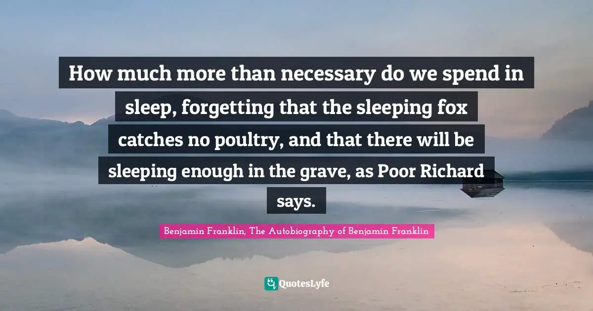 How much more than necessary do we spend in sleep, forgetting that the sleeping fox catches no poultry, and that there will be sleeping enough in the grave, as Poor Richard says.