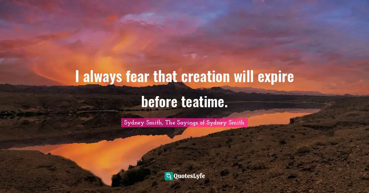I always fear that creation will expire before teatime.