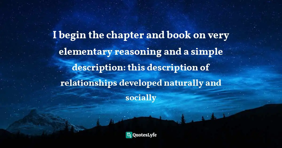 I begin the chapter and book on very elementary reasoning and a simple description: this description of relationships developed naturally and socially
