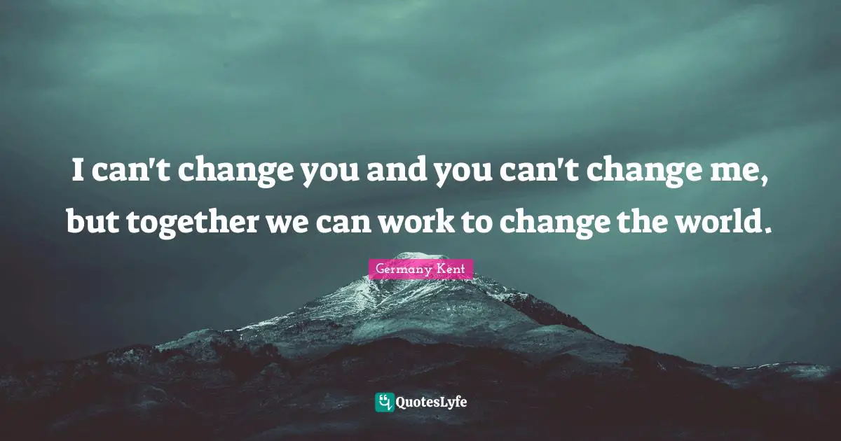 Germany Kent Quotes: "I can't change you and you can't change me, but together we can work to change the world."