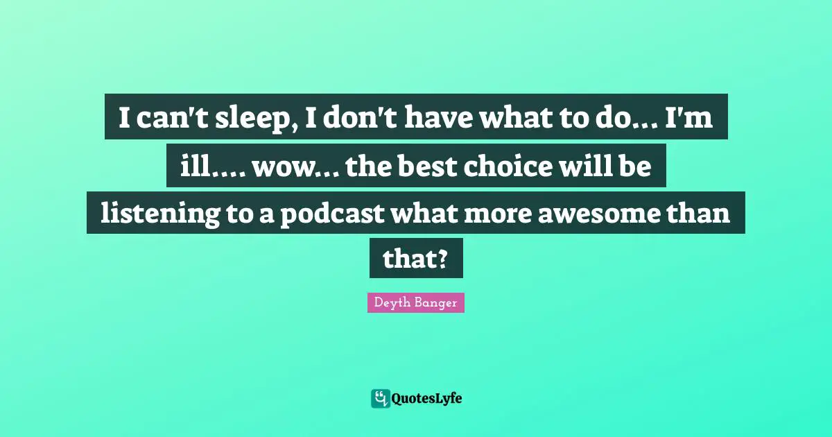 I can't sleep, I don't have what to do... I'm ill.... wow... the best choice will be listening to a podcast what more awesome than that?