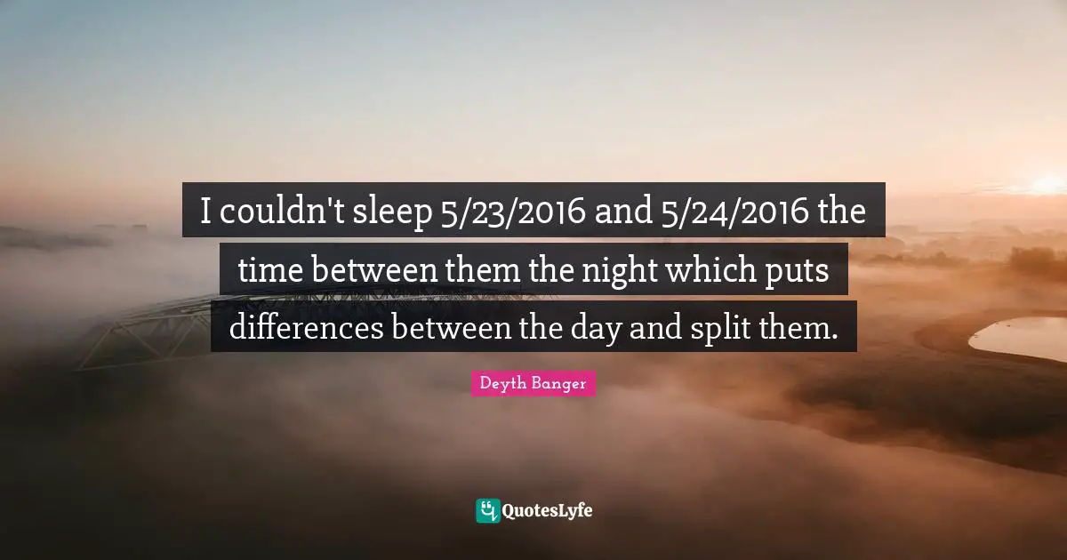 I couldn't sleep 5/23/2016 and 5/24/2016 the time between them the night which puts differences between the day and split them.