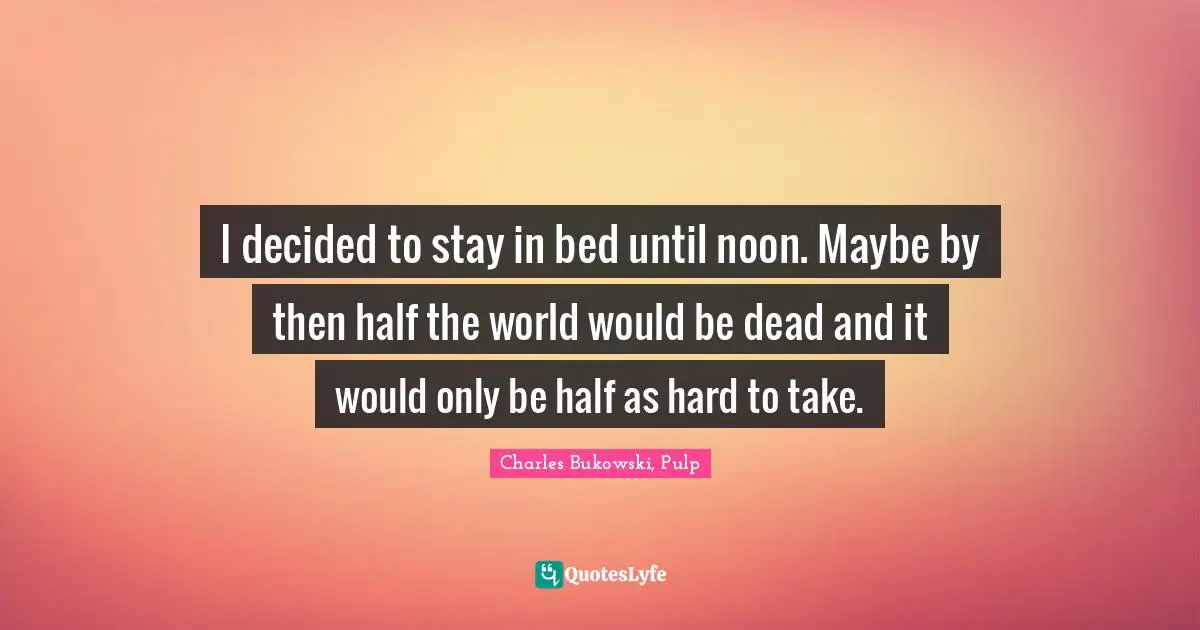 I decided to stay in bed until noon. Maybe by then half the world would be dead and it would only be half as hard to take.