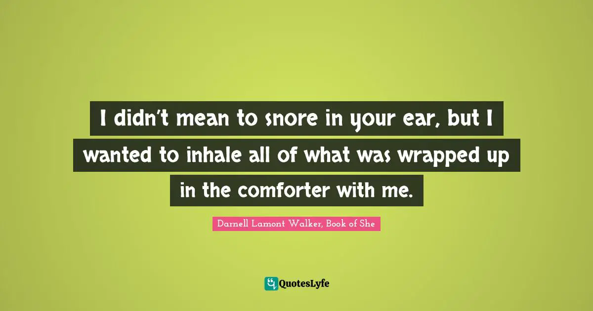 Darnell Lamont Walker Quotes: "I didn’t mean to snore in your ear, but I wanted to inhale all of what was wrapped up in the comforter with me."