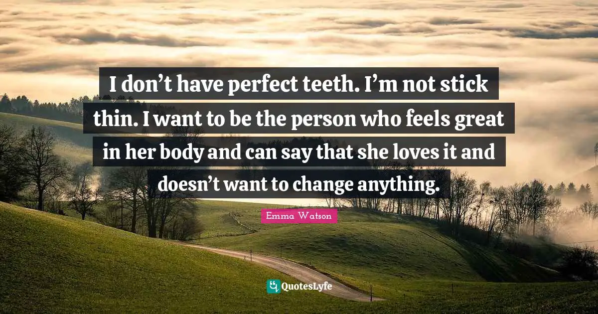 I don’t have perfect teeth. I’m not stick thin. I want to be the person who feels great in her body and can say that she loves it and doesn’t want to change anything.