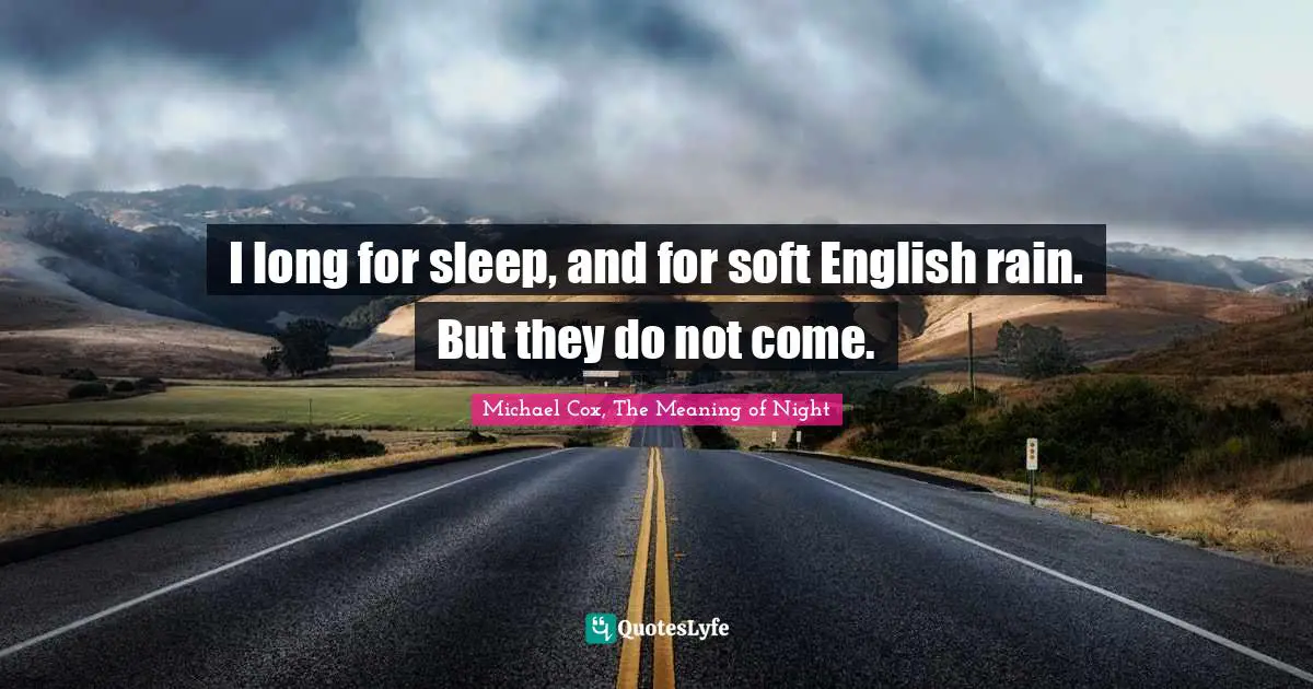 I long for sleep, and for soft English rain. But they do not come.