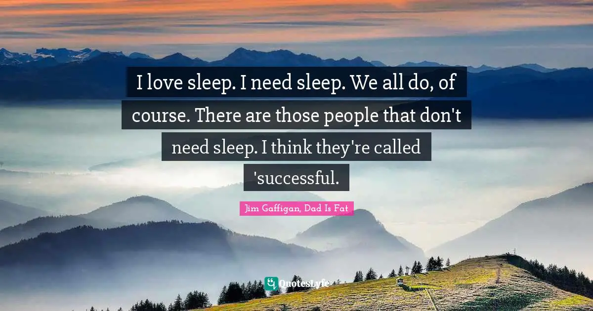 I love sleep. I need sleep. We all do, of course. There are those people that don't need sleep. I think they're called 'successful.