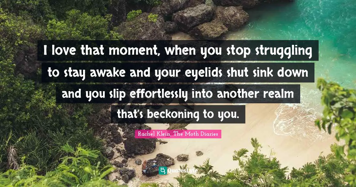 I love that moment, when you stop struggling to stay awake and your eyelids shut sink down and you slip effortlessly into another realm that’s beckoning to you.