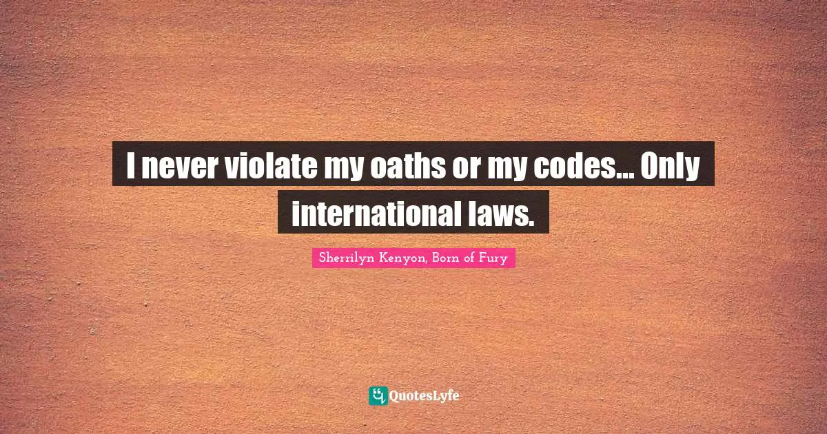 I never violate my oaths or my codes... Only international laws.