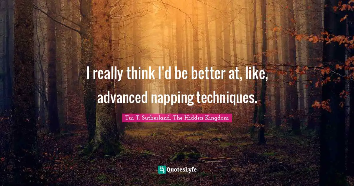 I really think I'd be better at, like, advanced napping techniques.