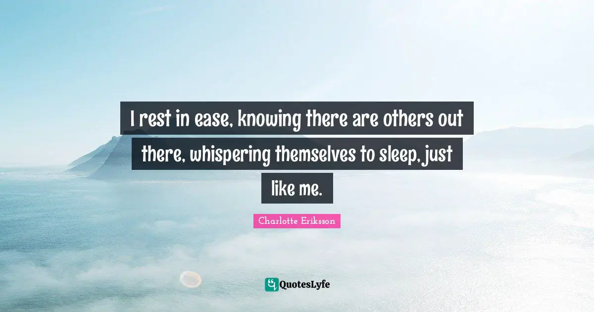 I rest in ease, knowing there are others out there, whispering themselves to sleep, just like me.