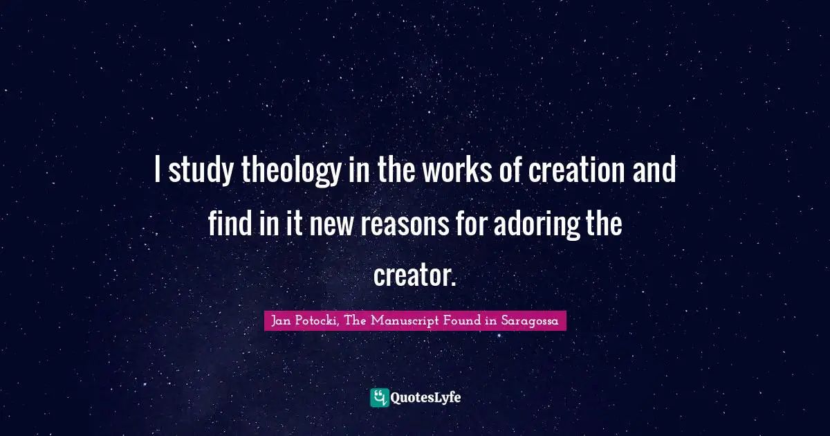 I study theology in the works of creation and find in it new reasons for adoring the creator.
