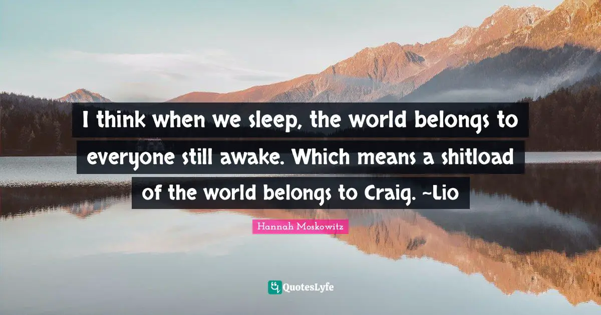 I think when we sleep, the world belongs to everyone still awake. Which means a shitload of the world belongs to Craig. ~Lio