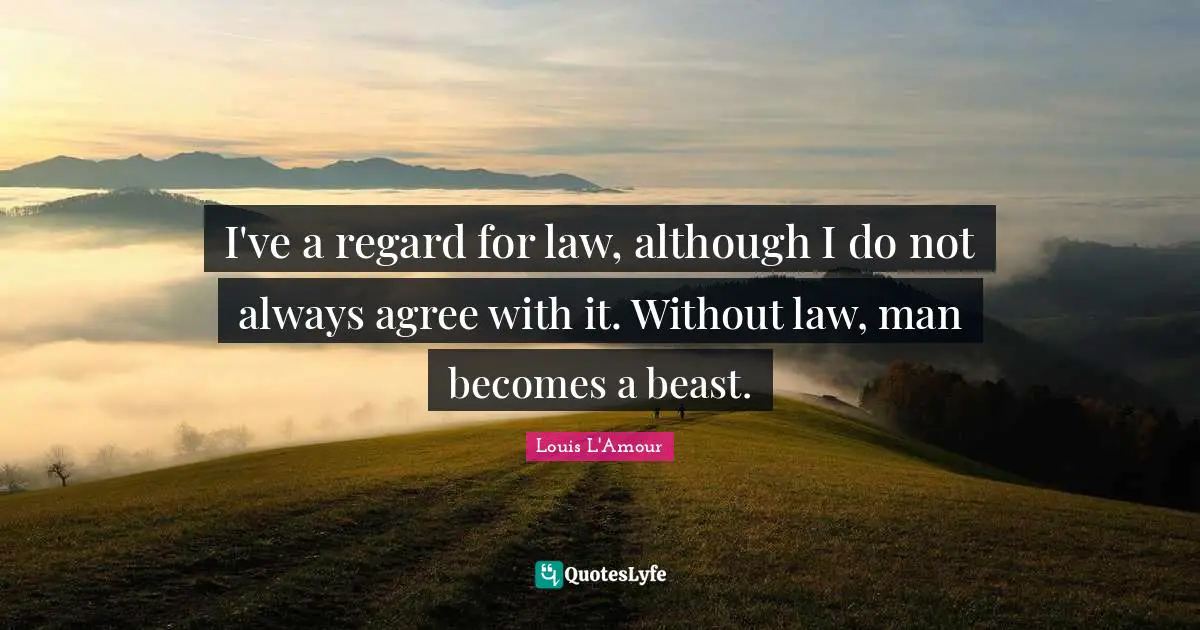 I've a regard for law, although I do not always agree with it. Without law, man becomes a beast.