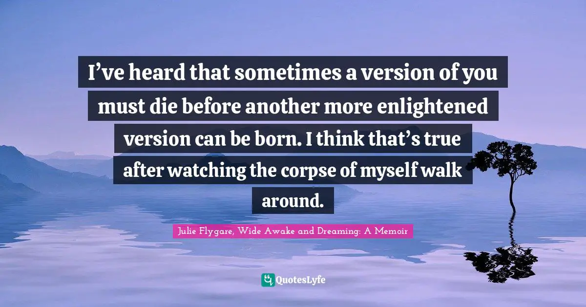 I’ve heard that sometimes a version of you must die before another more enlightened version can be born. I think that’s true after watching the corpse of myself walk around.