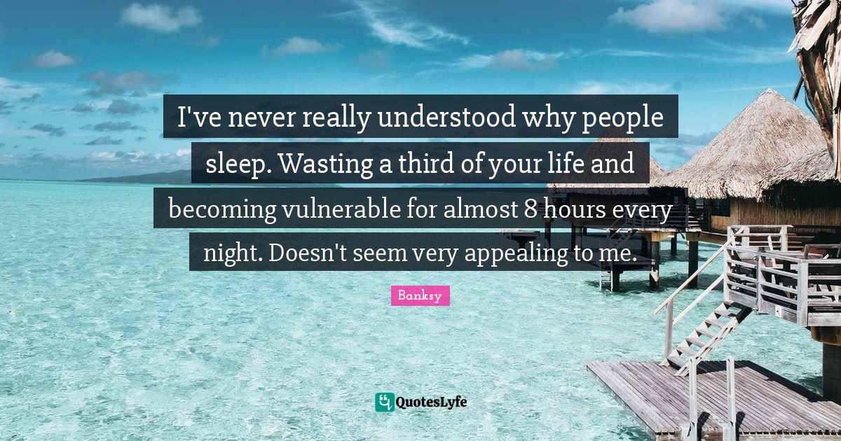 Banksy Quotes: "I've never really understood why people sleep. Wasting a third of your life and becoming vulnerable for almost 8 hours every night. Doesn't seem very appealing to me."