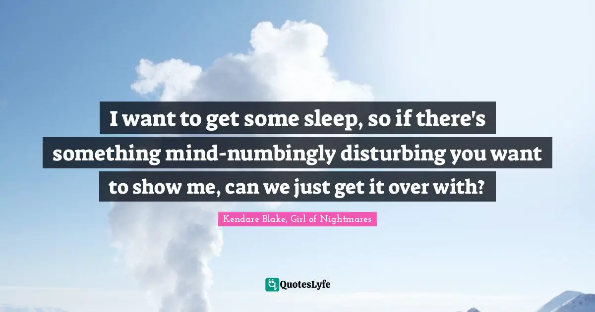 I want to get some sleep, so if there's something mind-numbingly disturbing you want to show me, can we just get it over with?