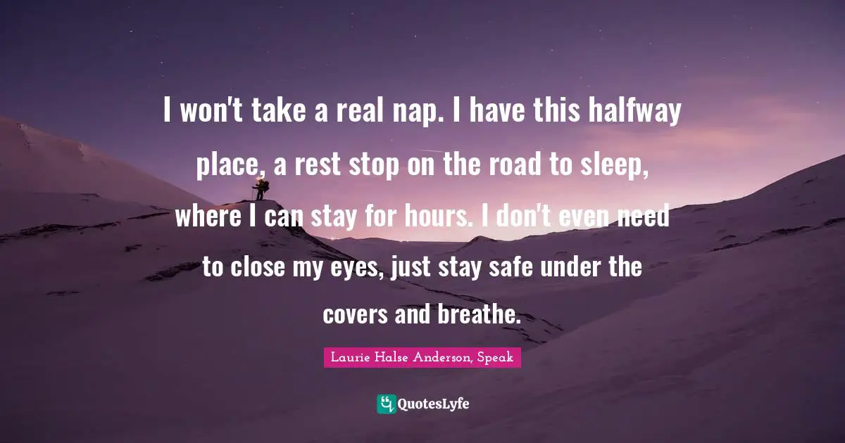 Laurie Halse Anderson, Speak Quotes: "I won't take a real nap. I have this halfway place, a rest stop on the road to sleep, where I can stay for hours. I don't even need to close my eyes, just stay safe under the covers and breathe."