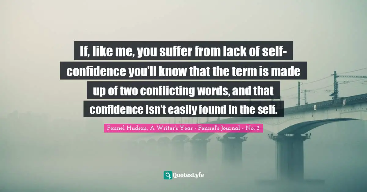Fennel Hudson, A Writer's Year - Fennel's Journal - No. 3 Quotes: "If, like me, you suffer from lack of self-confidence you’ll know that the term is made up of two conflicting words, and that confidence isn’t easily found in the self."
