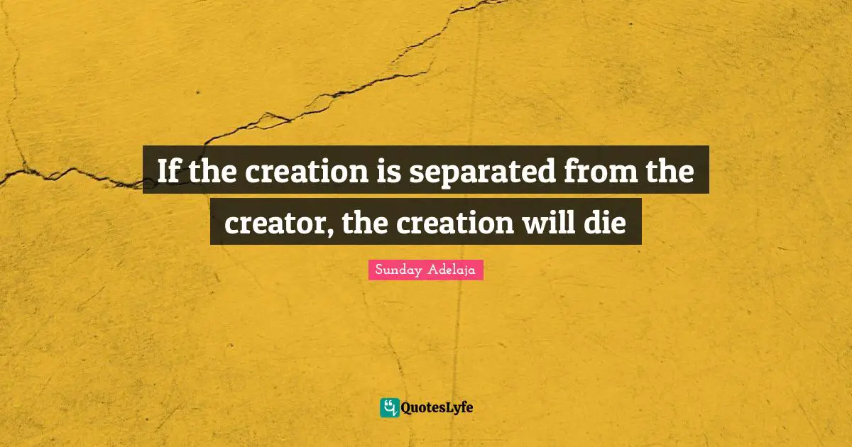 Be Separate Quotes: "If the creation is separated from the creator, the creation will die"