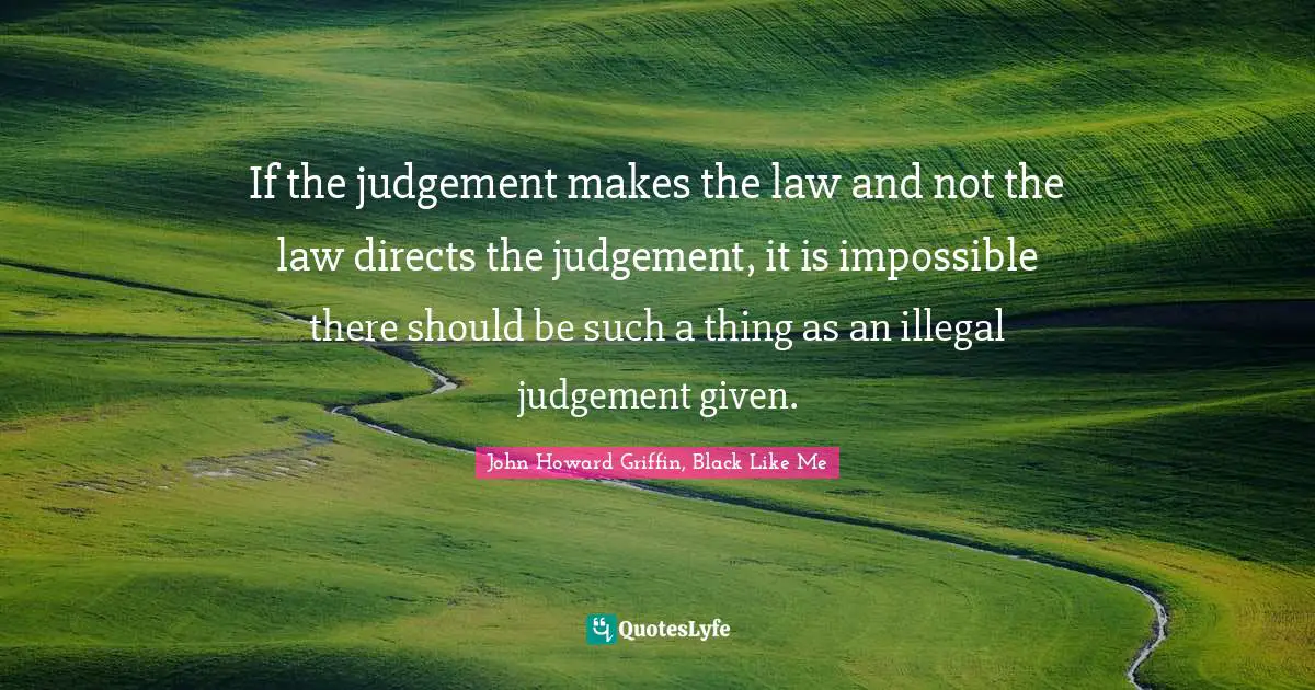If the judgement makes the law and not the law directs the judgement, it is impossible there should be such a thing as an illegal judgement given.