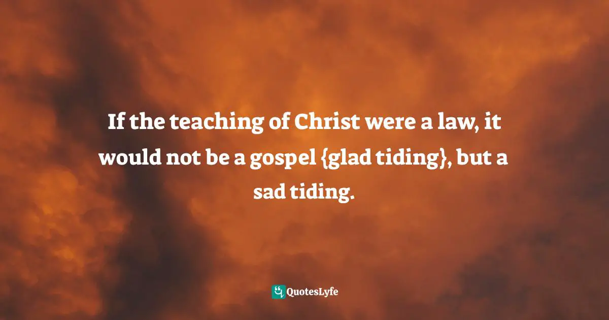 C. F. W. Walther Quotes: "If the teaching of Christ were a law, it would not be a gospel {glad tiding}, but a sad tiding."