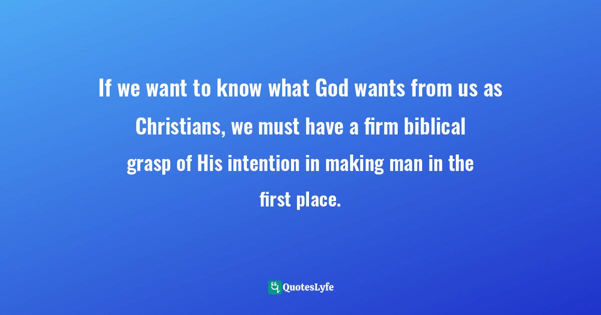 If we want to know what God wants from us as Christians, we must have a firm biblical grasp of His intention in making man in the first place.