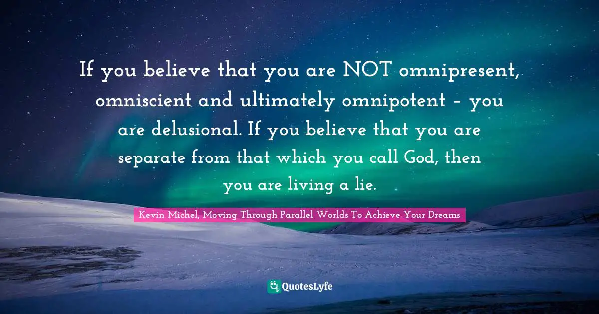 Parallel Worlds Quotes: "If you believe that you are NOT omnipresent, omniscient and ultimately omnipotent – you are delusional. If you believe that you are separate from that which you call God, then you are living a lie."