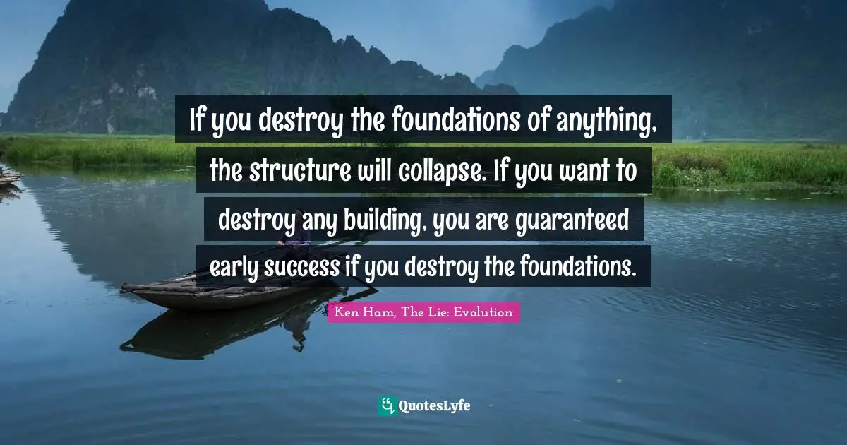 Ken Ham Quotes: "If you destroy the foundations of anything, the structure will collapse. If you want to destroy any building, you are guaranteed early success if you destroy the foundations."