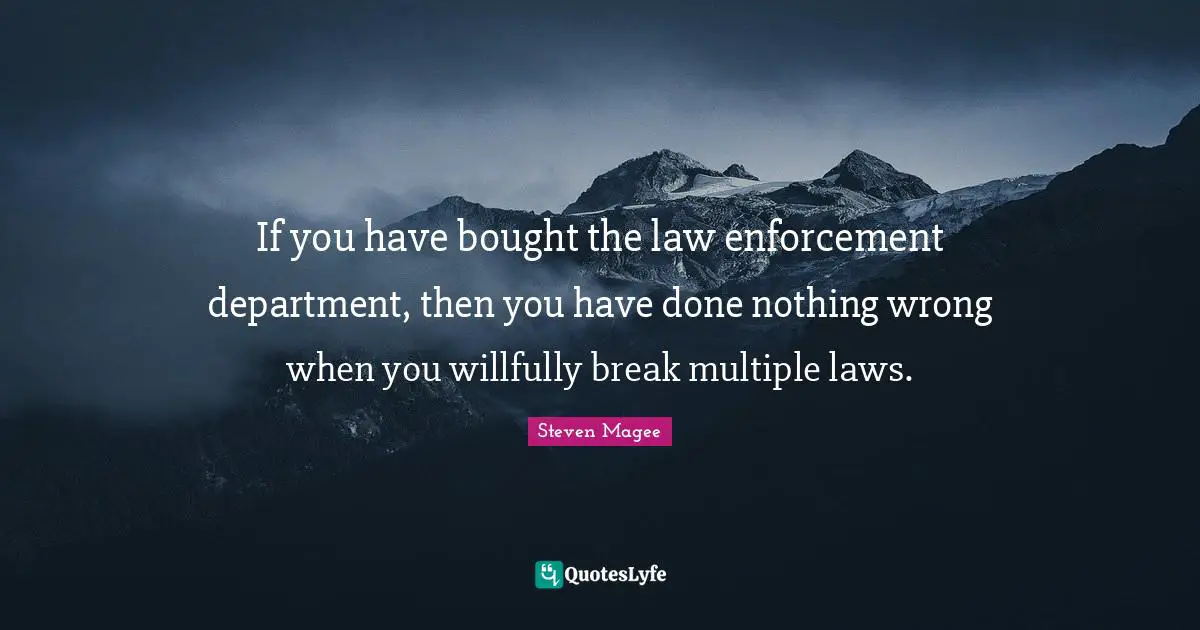 If you have bought the law enforcement department, then you have done nothing wrong when you willfully break multiple laws.