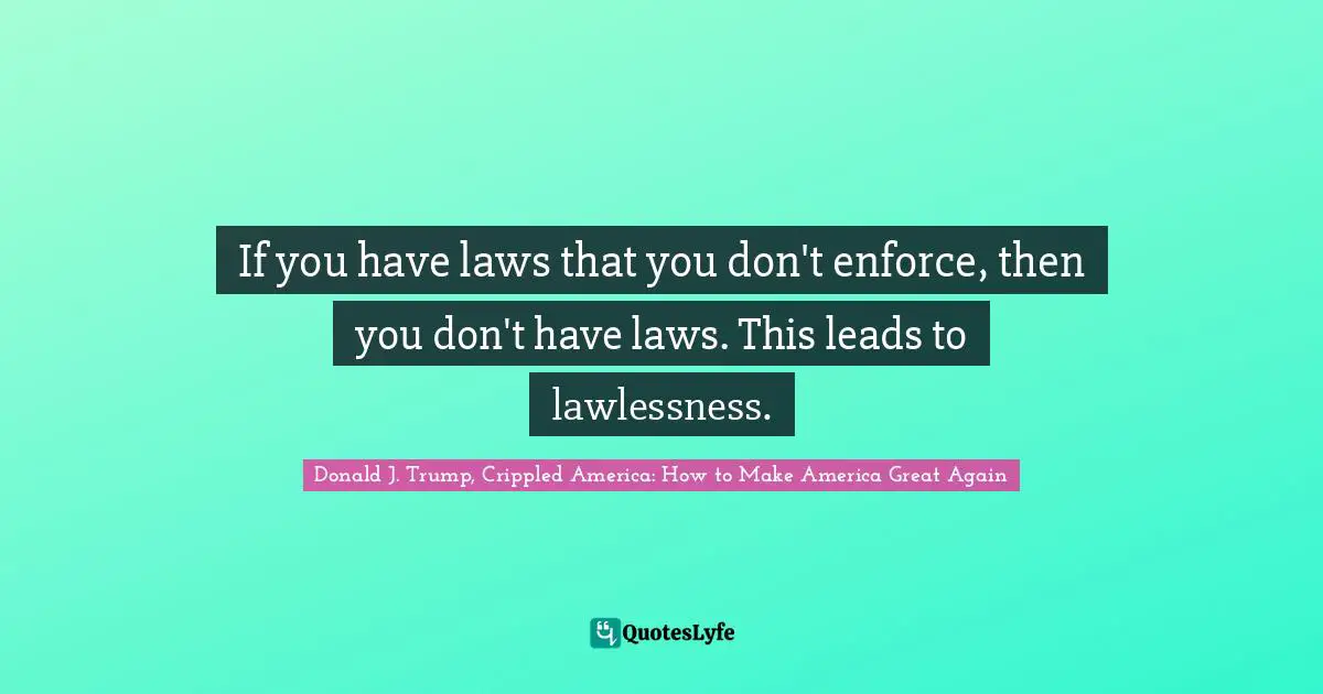 Donald J. Trump Quotes: "If you have laws that you don't enforce, then you don't have laws. This leads to lawlessness."