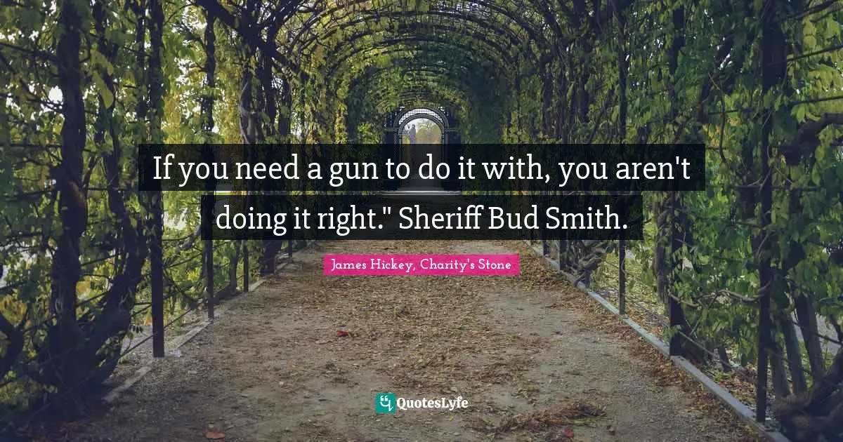 If you need a gun to do it with, you aren't doing it right." Sheriff Bud Smith.